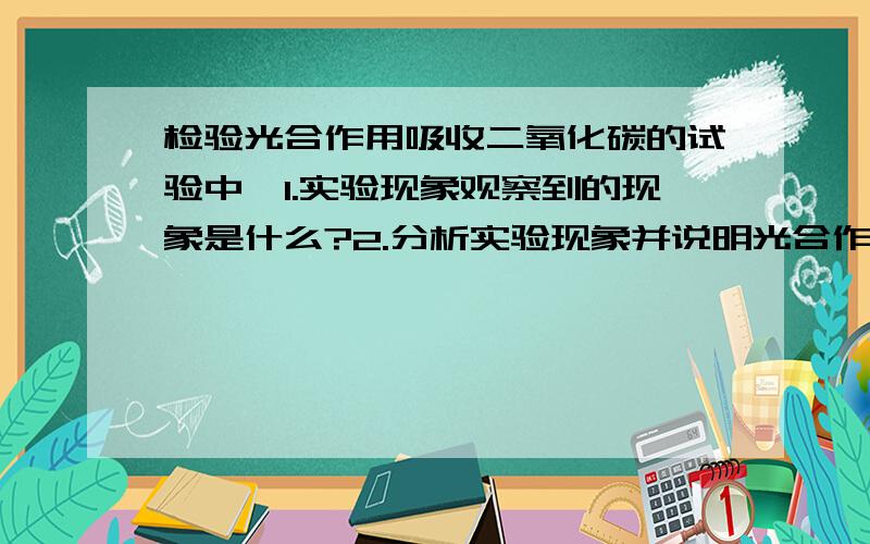 检验光合作用吸收二氧化碳的试验中,1.实验现象观察到的现象是什么?2.分析实验现象并说明光合作用与二氧化碳的关系》（注：谁有七年级上册北师大版生物课本实验题的答案,）