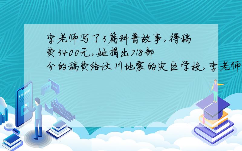 李老师写了3篇科普故事,得稿费3400元,她捐出7/8部分的稿费给汶川地震的灾区学校,李老师实得多少元.