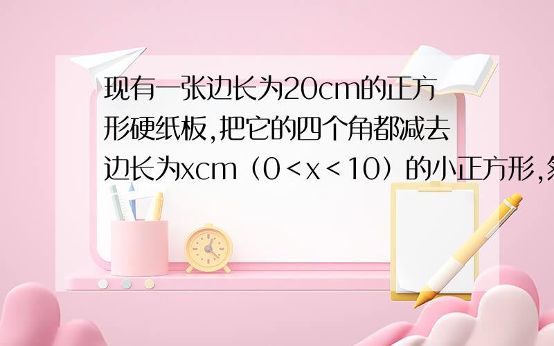 现有一张边长为20cm的正方形硬纸板,把它的四个角都减去边长为xcm（0＜x＜10）的小正方形,然后把他折成一个无盖长方体,设长方体的容积为Vcm^2,请回答下列问题（1）写出V与x的关系式；（2）