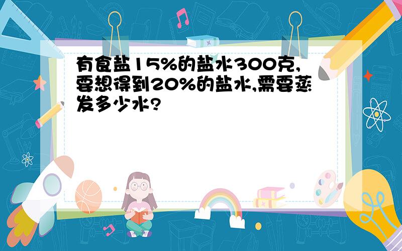 有食盐15%的盐水300克,要想得到20%的盐水,需要蒸发多少水?