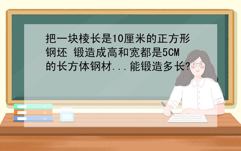 把一块棱长是10厘米的正方形钢坯 锻造成高和宽都是5CM的长方体钢材...能锻造多长?