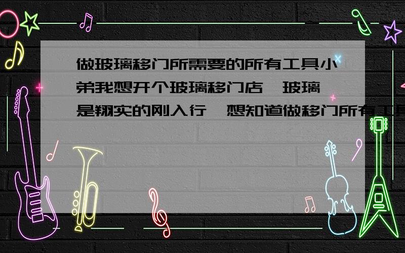 做玻璃移门所需要的所有工具小弟我想开个玻璃移门店  玻璃是翔实的刚入行  想知道做移门所有工具有哪些  谢谢另外希望有这行业的师傅留个联系方式以后小弟有迷惑的问题请教下