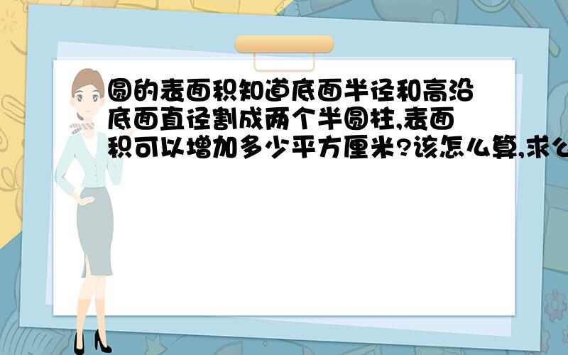 圆的表面积知道底面半径和高沿底面直径割成两个半圆柱,表面积可以增加多少平方厘米?该怎么算,求公式