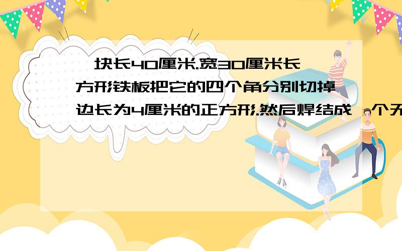 一块长40厘米.宽30厘米长方形铁板把它的四个角分别切掉边长为4厘米的正方形.然后焊结成一个无盖的盒子.它的容积是多少升