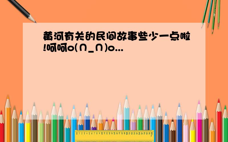 黄河有关的民间故事些少一点啦!呵呵o(∩_∩)o...