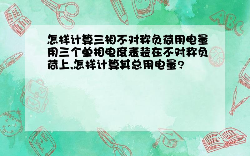 怎样计算三相不对称负荷用电量用三个单相电度表装在不对称负荷上,怎样计算其总用电量?