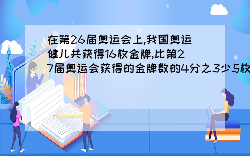 在第26届奥运会上,我国奥运健儿共获得16枚金牌,比第27届奥运会获得的金牌数的4分之3少5枚..第27届奥运会我国奥运健儿获得多少枚金牌?解方程,过程详细的加分的正确就加分