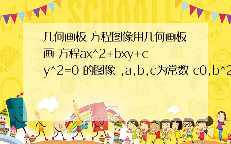 几何画板 方程图像用几何画板画 方程ax^2+bxy+cy^2=0 的图像 ,a,b,c为常数 c0,b^2-4ac>0