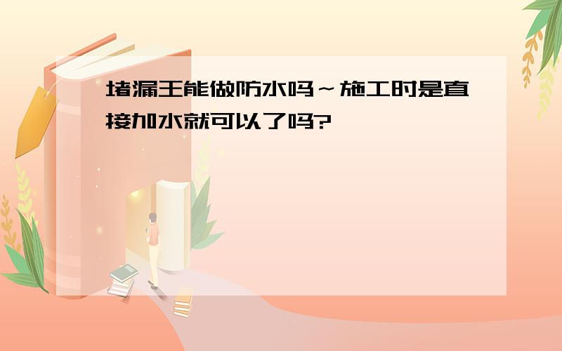 堵漏王能做防水吗～施工时是直接加水就可以了吗?