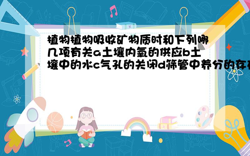 植物植物吸收矿物质时和下列哪几项有关a土壤内氧的供应b土壤中的水c气孔的关闭d筛管中养分的存在e细胞排出二氧化碳多选