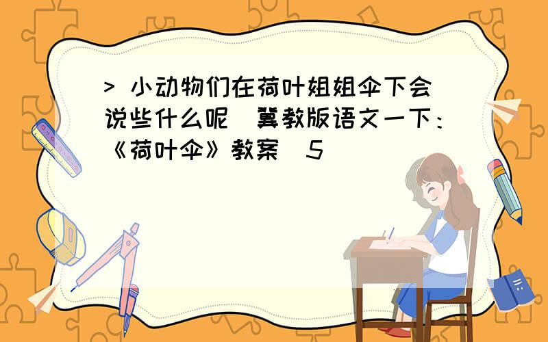 > 小动物们在荷叶姐姐伞下会说些什么呢_冀教版语文一下：《荷叶伞》教案（5）