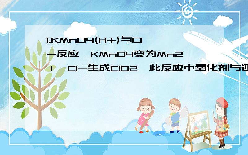 1.KMnO4(H+)与Cl-反应,KMnO4变为Mn2+,Cl-生成ClO2,此反应中氧化剂与还原剂的离子数目之比是多少?2.Ca（ClO）2可做氧化剂,与HCl反应可生成Cl2,此反应中的氧化剂与还原剂的分子数之比?再问一下第一题