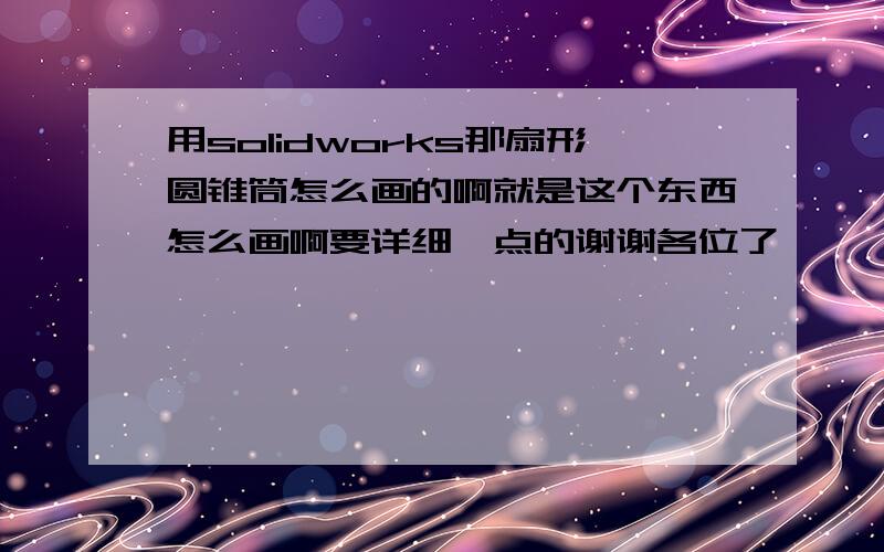 用solidworks那扇形圆锥筒怎么画的啊就是这个东西怎么画啊要详细一点的谢谢各位了