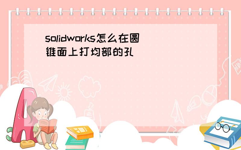 solidworks怎么在圆锥面上打均部的孔