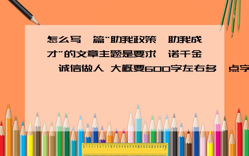 怎么写一篇“助我政策,助我成才”的文章主题是要求一诺千金,诚信做人 大概要600字左右多一点字无所谓 但不能少我读书成绩不好啊~也不喜欢读书 编写假的没关系吧？而且我也没学过二胡=