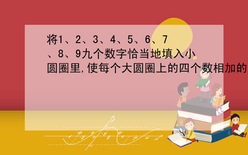 将1、2、3、4、5、6、7、8、9九个数字恰当地填入小圆圈里,使每个大圆圈上的四个数相加的和等于17.