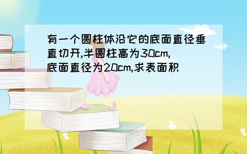 有一个圆柱体沿它的底面直径垂直切开,半圆柱高为30cm,底面直径为20cm,求表面积