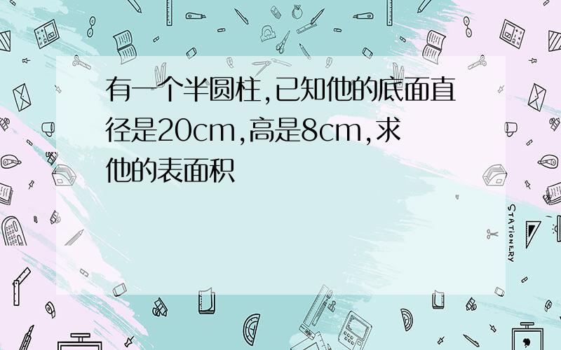 有一个半圆柱,已知他的底面直径是20cm,高是8cm,求他的表面积