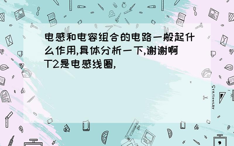 电感和电容组合的电路一般起什么作用,具体分析一下,谢谢啊T2是电感线圈,