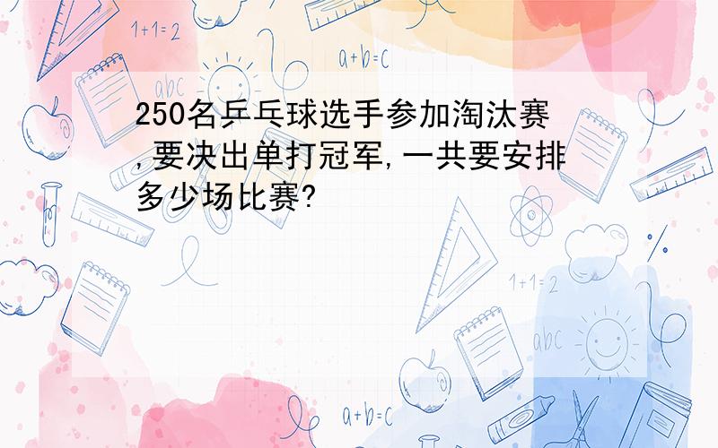 250名乒乓球选手参加淘汰赛,要决出单打冠军,一共要安排多少场比赛?