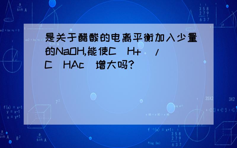 是关于醋酸的电离平衡加入少量的NaOH,能使C（H+）/C（HAc）增大吗?