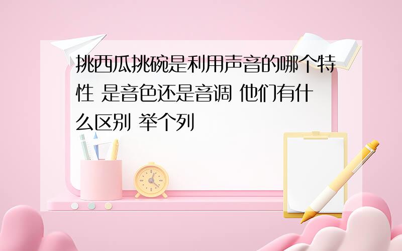 挑西瓜挑碗是利用声音的哪个特性 是音色还是音调 他们有什么区别 举个列