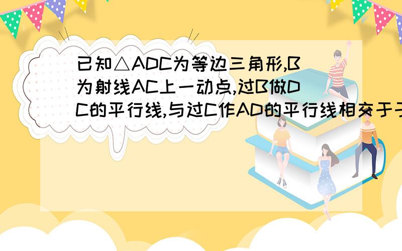 已知△ADC为等边三角形,B为射线AC上一动点,过B做DC的平行线,与过C作AD的平行线相交于于E点,连接AE,延长DB交AE于P点,连接CP（1）如图,求证AP＋PC=DP：（2）若△ADC的边长为7,B点在运动的过程中,设D