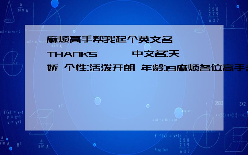 麻烦高手帮我起个英文名```THANKS```中文名:天娇 个性:活泼开朗 年龄:19麻烦各位高手帮我起个个性的中文名```谢啦```