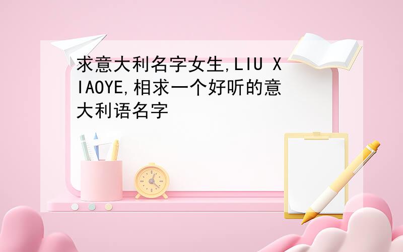 求意大利名字女生,LIU XIAOYE,相求一个好听的意大利语名字