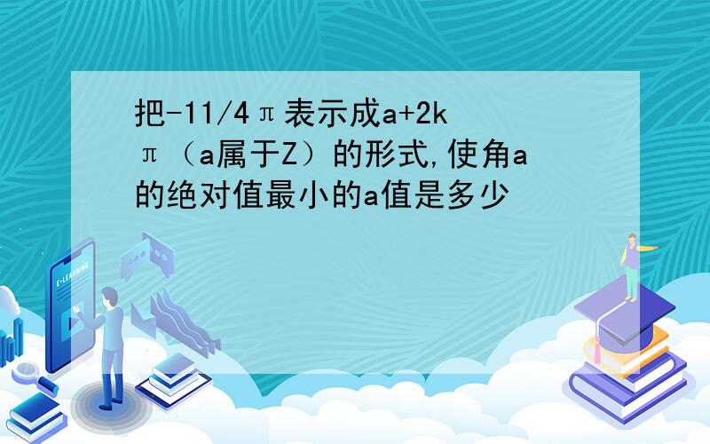 把-11/4π表示成a+2kπ（a属于Z）的形式,使角a的绝对值最小的a值是多少