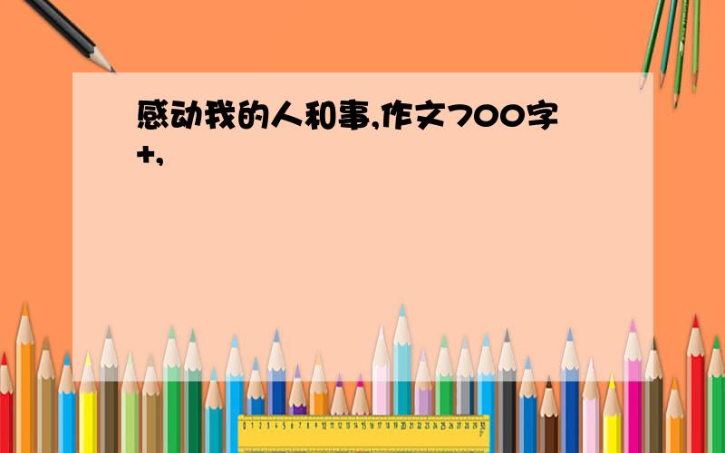 感动我的人和事,作文700字+,