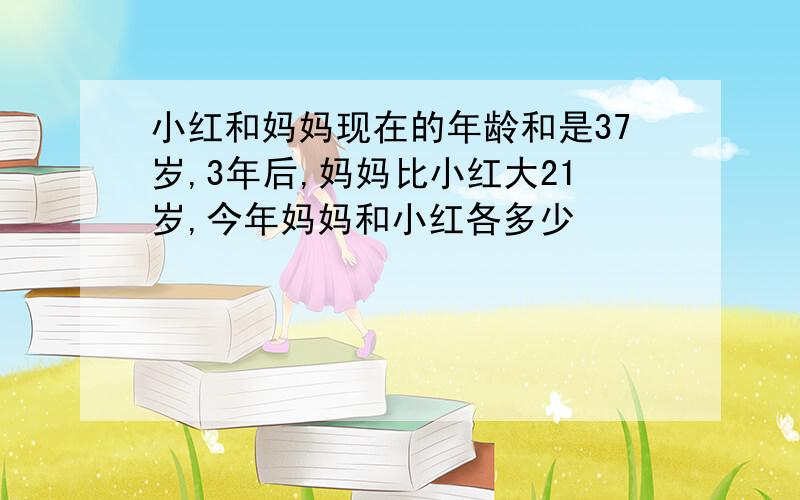 小红和妈妈现在的年龄和是37岁,3年后,妈妈比小红大21岁,今年妈妈和小红各多少