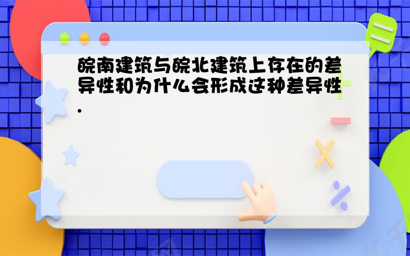 皖南建筑与皖北建筑上存在的差异性和为什么会形成这种差异性.