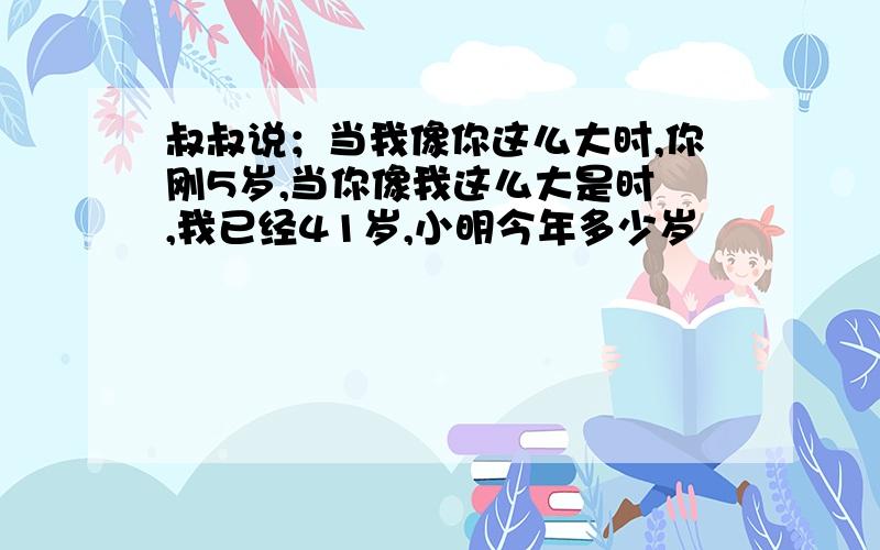 叔叔说；当我像你这么大时,你刚5岁,当你像我这么大是时 ,我已经41岁,小明今年多少岁