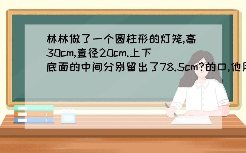 林林做了一个圆柱形的灯笼,高30cm,直径20cm.上下底面的中间分别留出了78.5cm?的口,他用了多少彩纸