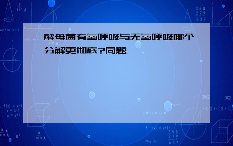 酵母菌有氧呼吸与无氧呼吸哪个分解更彻底?同题、