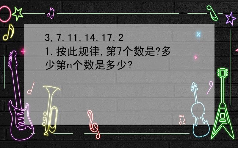 3,7,11,14,17,21.按此规律,第7个数是?多少第n个数是多少?