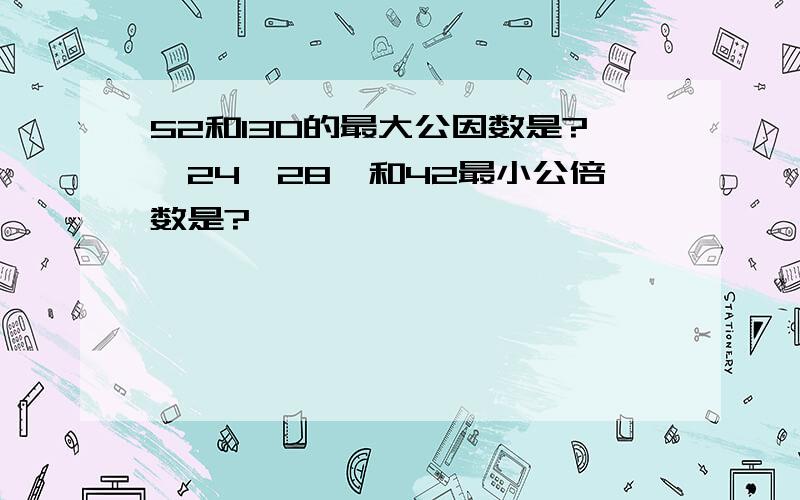 52和130的最大公因数是?,24、28、和42最小公倍数是?