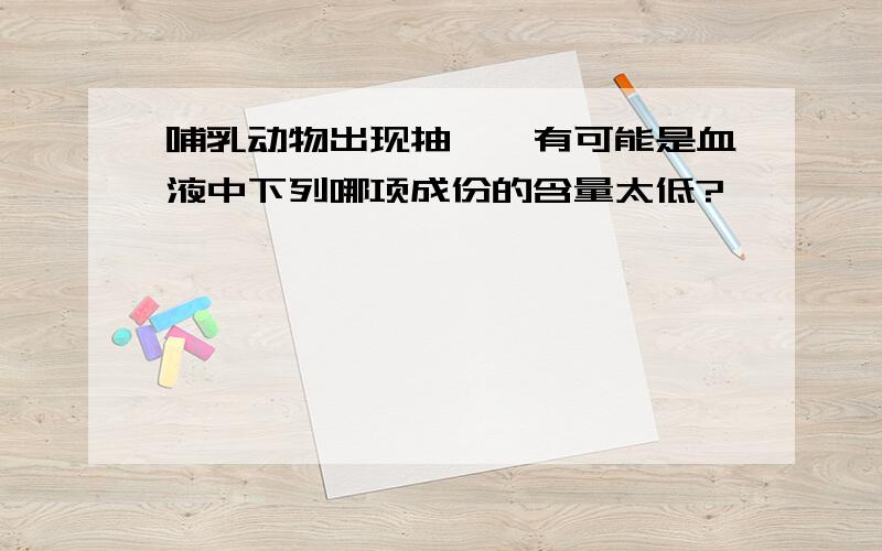 哺乳动物出现抽搐,有可能是血液中下列哪项成份的含量太低?