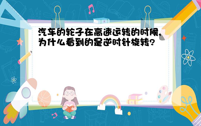 汽车的轮子在高速运转的时候,为什么看到的是逆时针旋转?