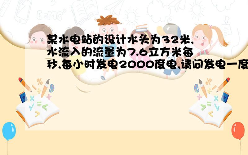 某水电站的设计水头为32米,水流入的流量为7.6立方米每秒,每小时发电2000度电,请问发电一度需要多少方水?