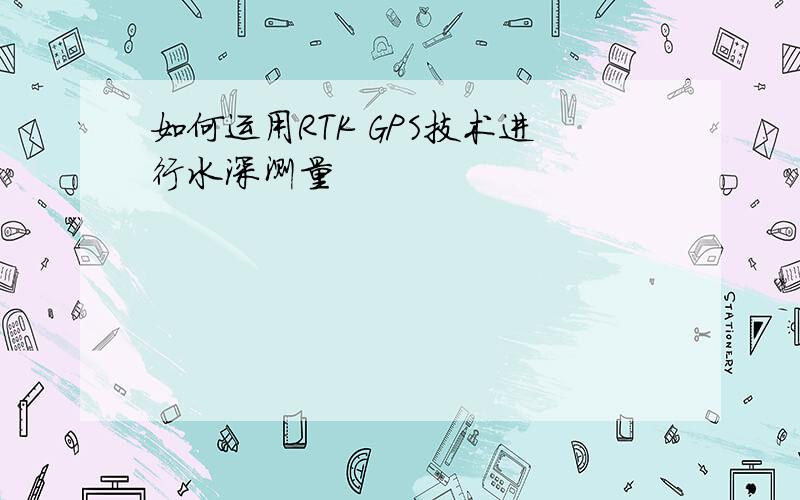 如何运用RTK GPS技术进行水深测量