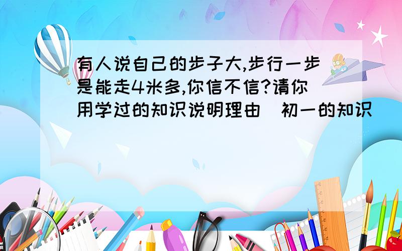 有人说自己的步子大,步行一步是能走4米多,你信不信?请你用学过的知识说明理由（初一的知识）