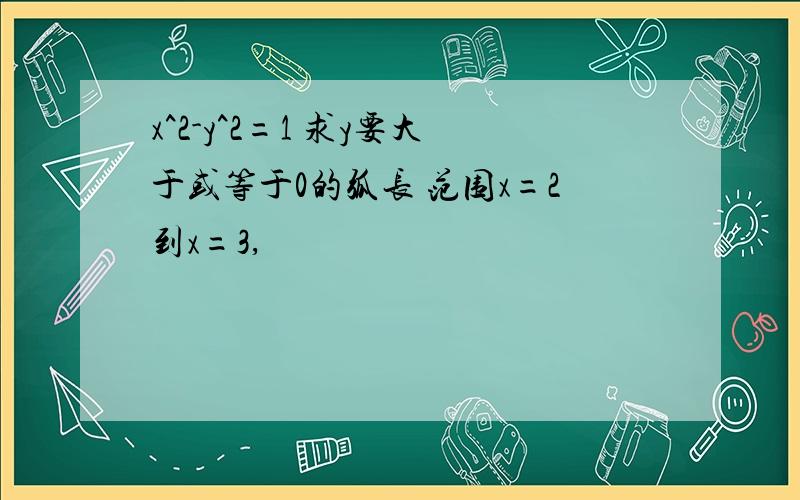 x^2-y^2=1 求y要大于或等于0的弧长 范围x=2到x=3,