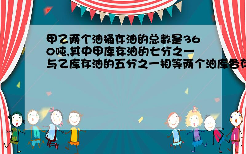 甲乙两个油桶存油的总数是360吨,其中甲库存油的七分之一与乙库存油的五分之一相等两个油库各存油多少吨?这个是六年级的,请把算式写出来.