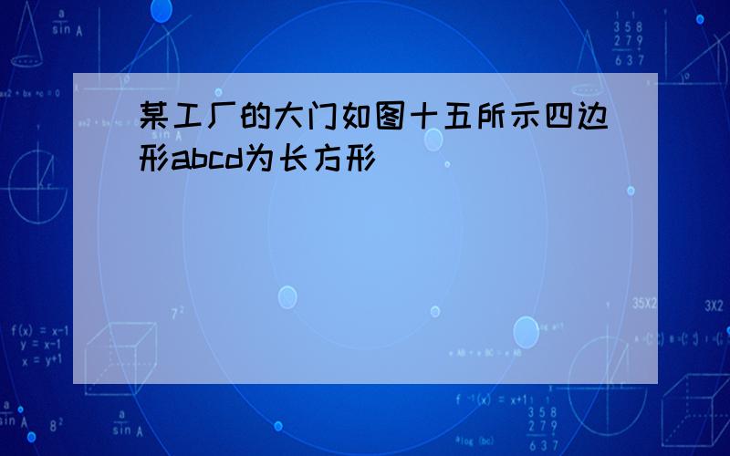 某工厂的大门如图十五所示四边形abcd为长方形