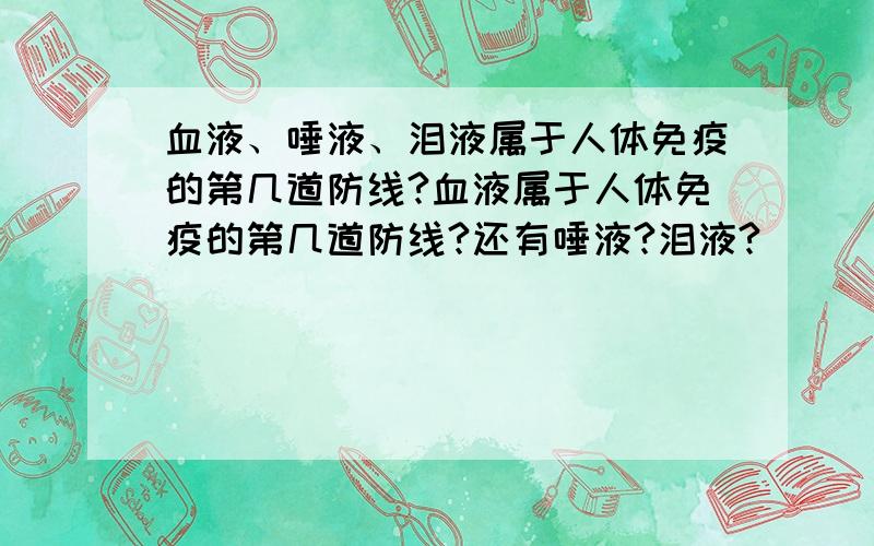 血液、唾液、泪液属于人体免疫的第几道防线?血液属于人体免疫的第几道防线?还有唾液?泪液?