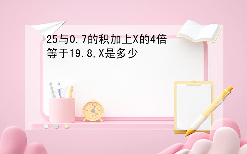 25与0.7的积加上X的4倍等于19.8,X是多少