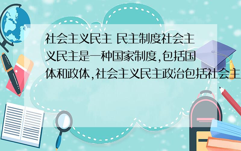 社会主义民主 民主制度社会主义民主是一种国家制度,包括国体和政体,社会主义民主政治包括社会主义民主,人民代表大会,中国共产党领导的多党合作与政治协商制度,民族区域自治制度,基层