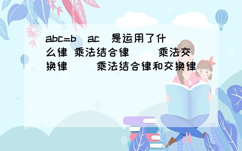 abc=b(ac)是运用了什么律 乘法结合律（） 乘法交换律（） 乘法结合律和交换律（）